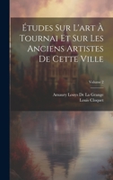 Études Sur L'art À Tournai Et Sur Les Anciens Artistes De Cette Ville; Volume 2 1021073911 Book Cover