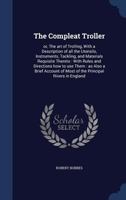 The Compleat Troller: Or, the Art of Trolling, with a Description of All the Utensils, Instruments, Tackling, and Materials Requisite Thereto: With Rules and Directions How to Use Them: As Also a Brie 1376619652 Book Cover