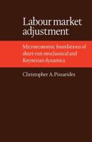 Labour Market Adjustment: Microeconomic Foundations of Short-run Neoclassical and Keynesian Dynamics 0521106060 Book Cover