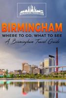 Birmingham: Where to Go, What to See - A Birmingham Travel Guide 1545554005 Book Cover