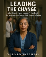 Leading the Change: A Psychiatric Nurse Manager's Handbook for Implementing System-Wide Trauma-Informed Care B0F9LQDG7D Book Cover