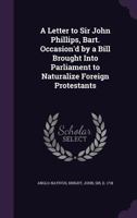 A letter to Sir John Phillips, Bart. occasion'd by a bill brought into Parliament to naturalize foreign protestants. 1342214056 Book Cover