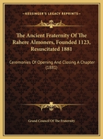 The Ancient Fraternity Of The Rahere Almoners, Founded 1123, Resuscitated 1881: Ceremonies Of Opening And Closing A Chapter 1165742489 Book Cover