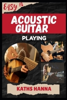 EASY ACOUSTIC GUITAR PLAYING: Music Lessons, Performance Skills, Teaching Methods, Sight-Reading, Breathing Control, Recording Tips, and Proven Strategies to Earn Income Onstage or Online B0FKZMK8WR Book Cover