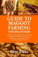 GUIDE TO MAGGOT FARMING FOR BEGINNERS: Setting Up Your Maggot Farm, Choosing The Right Fly Species, Feeding and Maintenance, Harvesting, Storing And Processing For Profit B0FQN23PX2 Book Cover