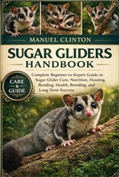 SUGAR GLIDERS HANDBOOK: Complete Beginner-to-Expert Guide to Sugar Glider Care, Nutrition, Housing, Bonding, Health, Breeding, and Long-Term Success B0GGYBDDBN Book Cover