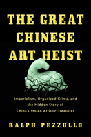 The Great Chinese Art Heist: Imperialism, Organized Crime, and the Hidden Story of China's Stolen Artistic Treasures 1639369139 Book Cover