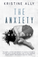 The Anxiety Workbook : The Habits, Actions and Mindsets to Clean up the Mental Clutter That's Holding You Back. How to Stop Worrying, Relieve Anxiety and Eliminate Negative Thinking 1651675317 Book Cover