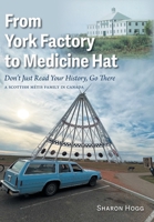 From York Factory to Medicine Hat, Don't Just Read Your History, Go There: A Scottish Métis Family in Canada 1038311039 Book Cover