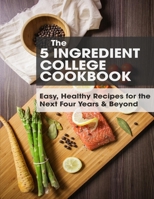 The 5 Ingredient College Cookbook: Easy, Healthy Recipes for the Next Four Years & Beyond B095GS11H3 Book Cover