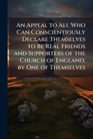 An Appeal to All Who Can Conscientiously Declare Themselves to Be Real Friends and Supporters of the Church of England, by One of Themselves 1149609125 Book Cover