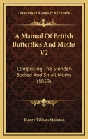 A Manual Of British Butterflies And Moths V2: Comprising The Slender-Bodied And Small Moths 1120122538 Book Cover