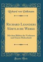 Richard Leanders Sämtliche Werke: Mit dem Bildnis des Verfassers und Einem Holzschnitt 0366713744 Book Cover