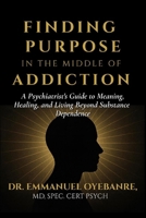Finding Purpose in the Middle of Addiction: A Psychiatrist's Guide to Meaning, Healing and Living Beyond Substance Dependence B0G45RBC4H Book Cover