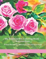My Rose Garden Coloring Book - Intermediate: 50 Rose Bouquet for Relaxation, Calm and Stress Relief B0BW363SZJ Book Cover