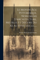 Le Moyen-âge Pittoresque, Nonumens D'architecture, Meubles Et Décors Du Xe Au Xviie Siècle...... 1022275984 Book Cover