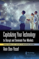 Capitalizing Your Technology to Disrupt and Dominate Your Markets: Transforming Cost Centers to Innovation Centers 1032415169 Book Cover