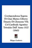 Corrispondenza Segreta Di Gian Matteo Giberto Datario Di Clemente VII: Col Cardinale Agostino Trivulzio Dell' Anno 1527 (1845) 1168433371 Book Cover
