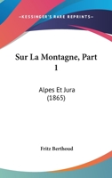 Sur La Montagne, Part 1: Alpes Et Jura (1865) 1166773612 Book Cover