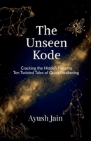 THE UNSEEN KODE: Cracking the Hidden Patterns: Ten Twisted Tales of Quiet Awakening B0GXWRVKVQ Book Cover
