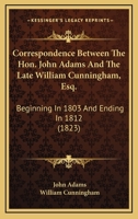 Correspondence Between the Hon. John Adams, Late President of the United States, and the Late Wm. Cunningham, Esq.: Beginning in 1803, and Ending in 1812 1177372843 Book Cover