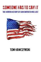 Someone Has to Say It: The Hidden History of How America Was Lost 1981072888 Book Cover