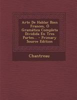 Arte De Hablar Bien Frances, Ó Gramática Completa Dividida En Tres Partes... 1278558055 Book Cover