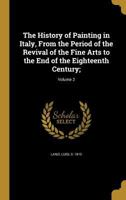 The History of Painting in Italy, From the Period of the Revival of the Fine Arts to the end of the 18th Century; Volume 2 1278776303 Book Cover