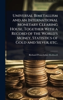 Universal Bimetallism and an International Monetary Clearing House, Together With a Record of the World's Money, Statistics of Gold and Silver, etc. 1024087506 Book Cover