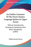 An Outline Grammar Of The Deori Chutiya Language Spoken In Upper Assam: With An Introduction, Illustrative Sentences, And Short Vocabulary 1436776139 Book Cover