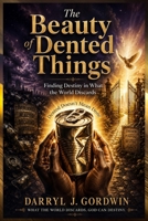 The Beauty of Dented Things: Finding Destiny in What the World Discards B0G1LXKRLV Book Cover