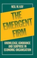 The Emergent Firm: Knowledge, Ignorance, and Surprise in Economic Organization 0333363620 Book Cover