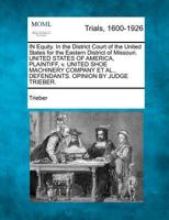 IN Equity. In the District Court of the United States for the Eastern District of Missouri. UNITED STATES OF AMERICA, PLAINTIFF, v. UNITED SHOE ... ET AL., DEFENDANTS. OPINION BY JUDGE TRIEBER. 1275110932 Book Cover