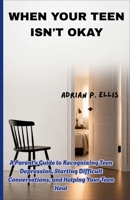WHEN YOUR TEEN ISN'T OKAY: A Parent's Guide to Recognizing Teen Depression, Starting Difficult Conversations, and Helping Your Teen Heal B0HGCWXZ8P Book Cover