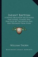 Infant Baptism: A Divine Obligation Recognized, Sanctioned, Pleaded And Practiced By The Apostle Paul And Defended From Every Known Objection Hitherto Brought Against It 0548706875 Book Cover