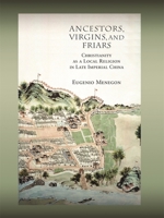 Ancestors, Virgins, and Friars: Christianity as a Local Religion in Late Imperial China (Harvard-Yenching Institute Monograph Series, Asia Center) 0674035968 Book Cover