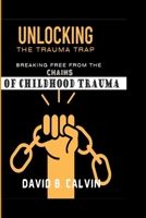 UNLOCKING THE TRAUMA TRAP: BREAKING FREE FROM THE CHAINS OF CHILDHOOD TRAUMA B0C5S7Q4SC Book Cover