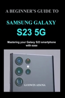 A Beginner's Guide to Samsung Galaxy S23 5g: Mastering your Galaxy S23 smartphone with ease B0BW31GJW5 Book Cover