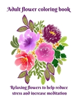 Adult Flower Coloring Book: A Relaxing Coloring Book to help Reduce Stress and Increase Meditation B0BSJLSZ4N Book Cover