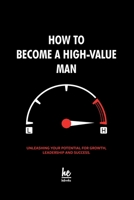 How to Become a High-Value Man: Unleashing Your Potential for Growth, Leadership and Success. B0C9S7RGVH Book Cover