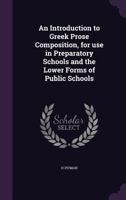 An Introduction to Greek Prose Composition, for Use in Preparatory Schools and the Lower Forms of Public Schools 1356394213 Book Cover