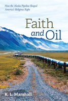 Faith and Oil: How the Alaska Pipeline Shaped America's Religious Right 1725256665 Book Cover