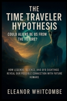 The Time Traveler Hypothesis: Could Aliens Be Us from the Future?: How Legends, Science, and UFO Sightings Reveal Our Possible Connection with Future Humans B0FP8ZXGFC Book Cover