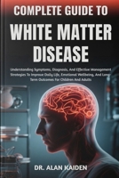 COMPLETE GUIDE TO WHITE MATTER DISEASE: Understanding Neurological Changes, Risk Factors, Symptoms, And Evidence-Based Management Strategies For Cognitive Health And Brain Wellness B0FR2B43BL Book Cover