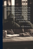 Testimonials In Favour Of Donald Mackinnon ... Candidate For The Chair Of Celtic Languages ... In The University Of Edinburgh 1021861596 Book Cover