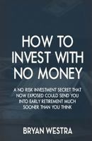 How to Invest with No Money: A No Risk Investment Secret That Now Exposed Could Send You Into Early Retirement Much Sooner Than You Think 1540566633 Book Cover