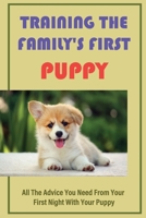 Training The Family's First Puppy: All The Advice You Need From Your First Night With Your Puppy: Raise The Perfect Dog B09CGMTCPJ Book Cover