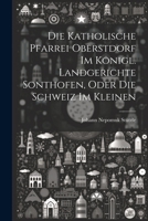 Die Katholische Pfarrei Oberstdorf Im Konigl. Landgerichte Sonthofen, Oder Die Schweiz Im Kleinen 1021248274 Book Cover