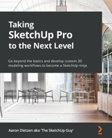 Taking SketchUp Pro to the Next Level: Go beyond the basics and develop custom 3D modeling workflows to become a SketchUp ninja 1803242698 Book Cover