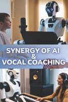 SYNERGY OF AI AND VOCAL COACHING: A Guide for Vocal Coaches to Harness the Transformative Power of AI B0CSWGDPDV Book Cover